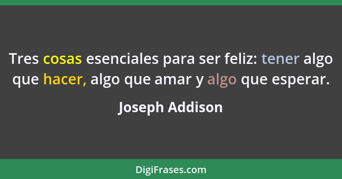 Tres cosas esenciales para ser feliz: tener algo que hacer, algo que amar y algo que esperar.... - Joseph Addison