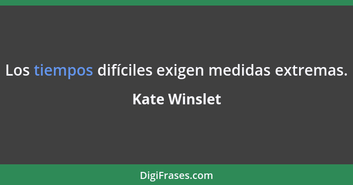 Los tiempos difíciles exigen medidas extremas.... - Kate Winslet