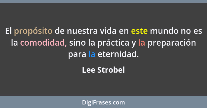 El propósito de nuestra vida en este mundo no es la comodidad, sino la práctica y la preparación para la eternidad.... - Lee Strobel