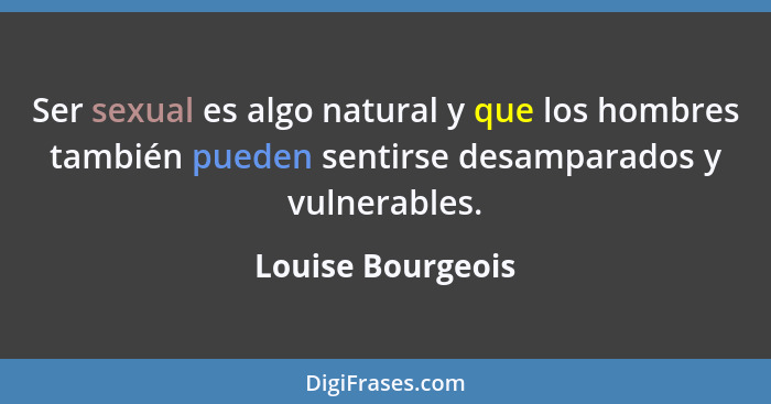 Ser sexual es algo natural y que los hombres también pueden sentirse desamparados y vulnerables.... - Louise Bourgeois