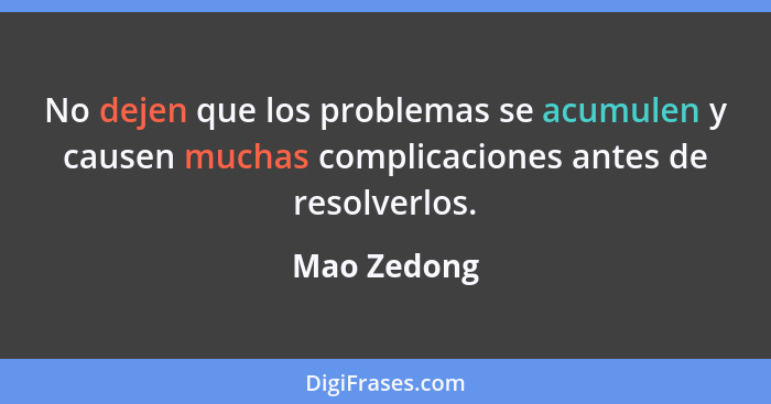 No dejen que los problemas se acumulen y causen muchas complicaciones antes de resolverlos.... - Mao Zedong