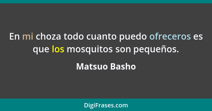 En mi choza todo cuanto puedo ofreceros es que los mosquitos son pequeños.... - Matsuo Basho