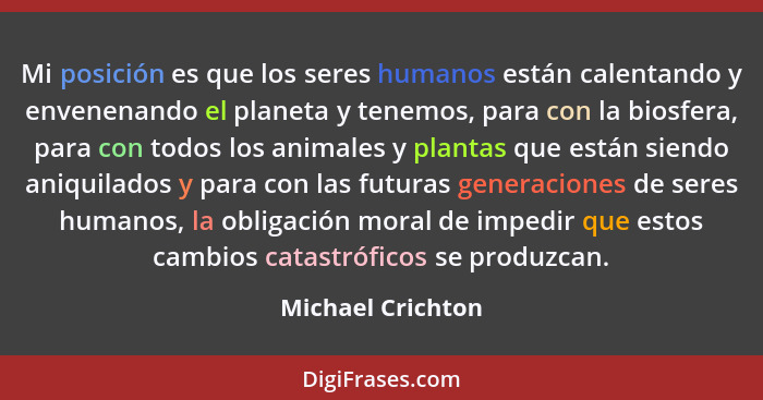 Mi posición es que los seres humanos están calentando y envenenando el planeta y tenemos, para con la biosfera, para con todos los... - Michael Crichton