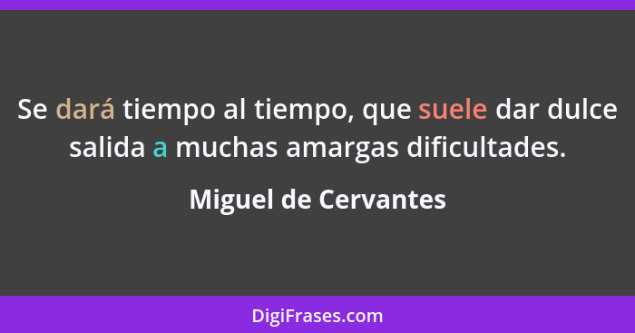 Se dará tiempo al tiempo, que suele dar dulce salida a muchas amargas dificultades.... - Miguel de Cervantes