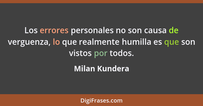 Los errores personales no son causa de verguenza, lo que realmente humilla es que son vistos por todos.... - Milan Kundera
