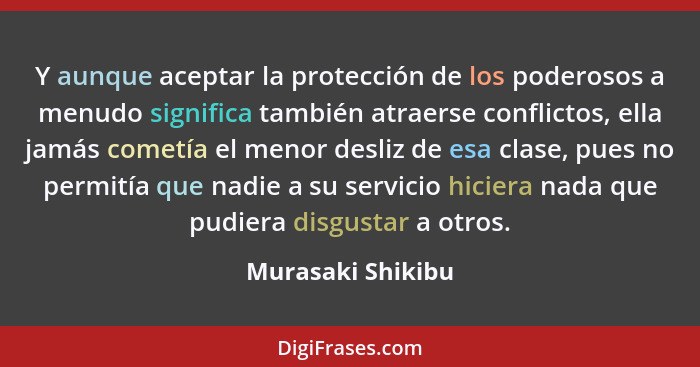 Y aunque aceptar la protección de los poderosos a menudo significa también atraerse conflictos, ella jamás cometía el menor desliz... - Murasaki Shikibu