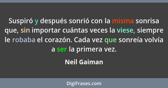 Suspiró y después sonrió con la misma sonrisa que, sin importar cuántas veces la viese, siempre le robaba el corazón. Cada vez que sonre... - Neil Gaiman