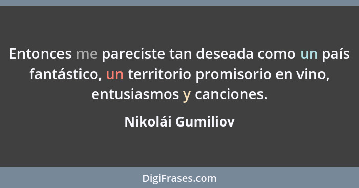 Entonces me pareciste tan deseada como un país fantástico, un territorio promisorio en vino, entusiasmos y canciones.... - Nikolái Gumiliov