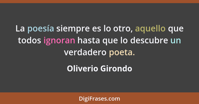 La poesía siempre es lo otro, aquello que todos ignoran hasta que lo descubre un verdadero poeta.... - Oliverio Girondo