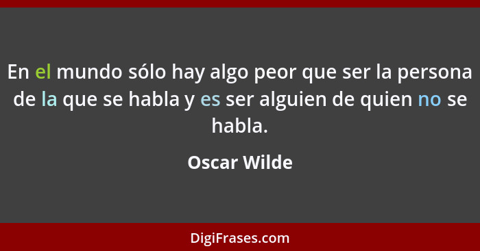 En el mundo sólo hay algo peor que ser la persona de la que se habla y es ser alguien de quien no se habla.... - Oscar Wilde