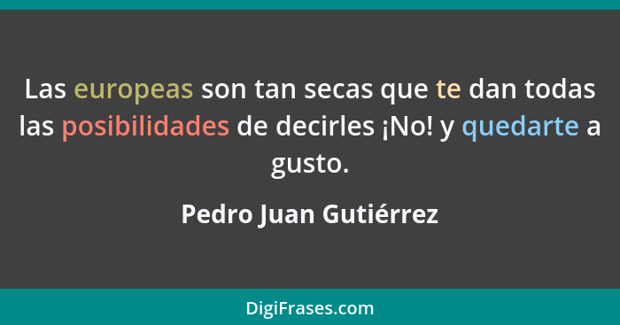 Las europeas son tan secas que te dan todas las posibilidades de decirles ¡No! y quedarte a gusto.... - Pedro Juan Gutiérrez