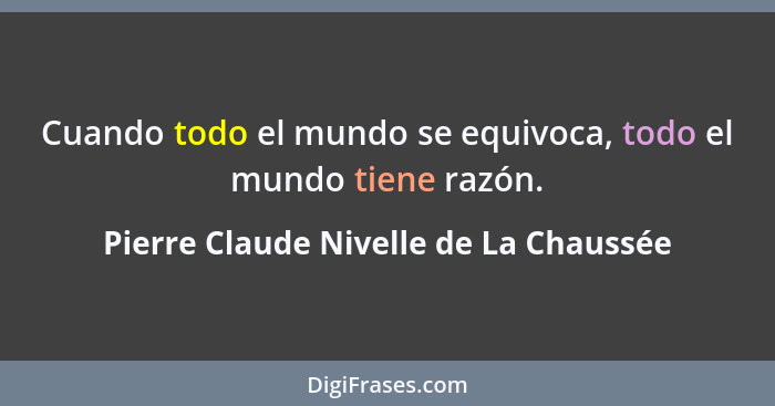 Cuando todo el mundo se equivoca, todo el mundo tiene razón.... - Pierre Claude Nivelle de La Chaussée