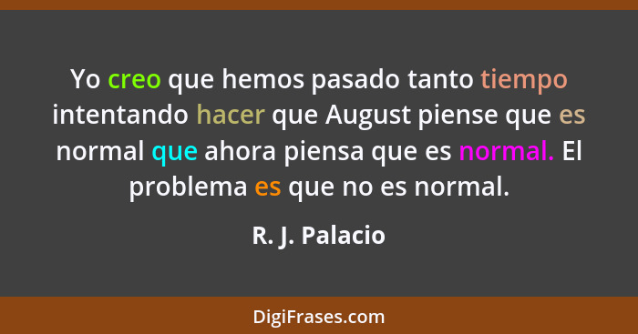 Yo creo que hemos pasado tanto tiempo intentando hacer que August piense que es normal que ahora piensa que es normal. El problema es... - R. J. Palacio