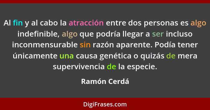 Al fin y al cabo la atracción entre dos personas es algo indefinible, algo que podría llegar a ser incluso inconmensurable sin razón apa... - Ramón Cerdá