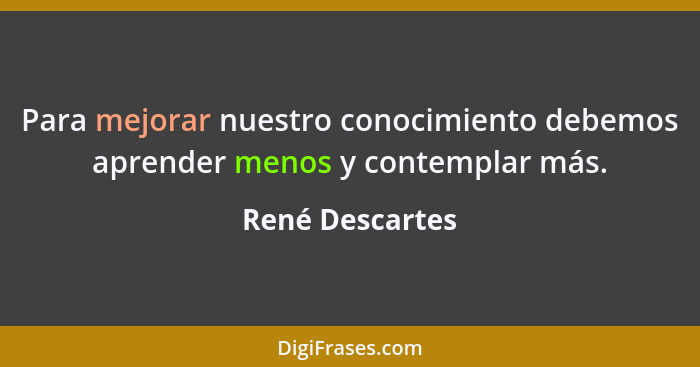 Para mejorar nuestro conocimiento debemos aprender menos y contemplar más.... - René Descartes