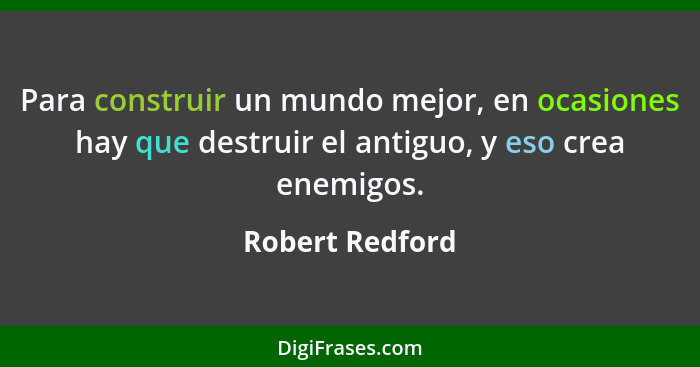 Para construir un mundo mejor, en ocasiones hay que destruir el antiguo, y eso crea enemigos.... - Robert Redford