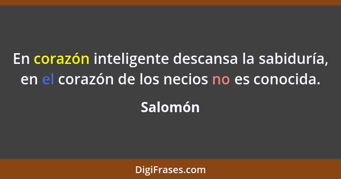 En corazón inteligente descansa la sabiduría, en el corazón de los necios no es conocida.... - Salomón