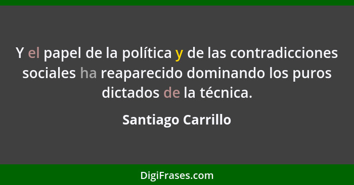 Y el papel de la política y de las contradicciones sociales ha reaparecido dominando los puros dictados de la técnica.... - Santiago Carrillo