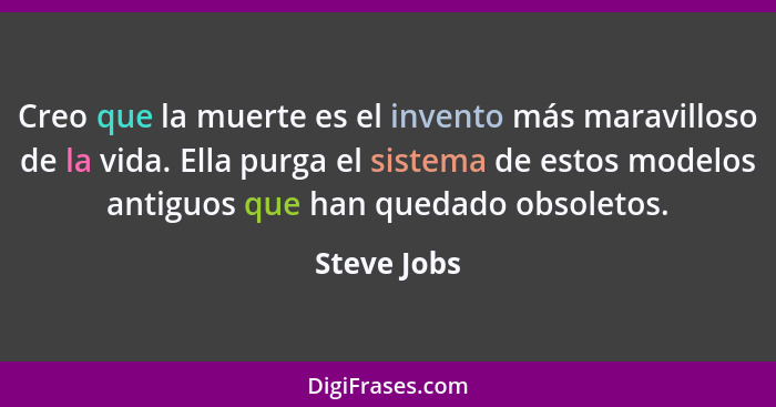 Creo que la muerte es el invento más maravilloso de la vida. Ella purga el sistema de estos modelos antiguos que han quedado obsoletos.... - Steve Jobs