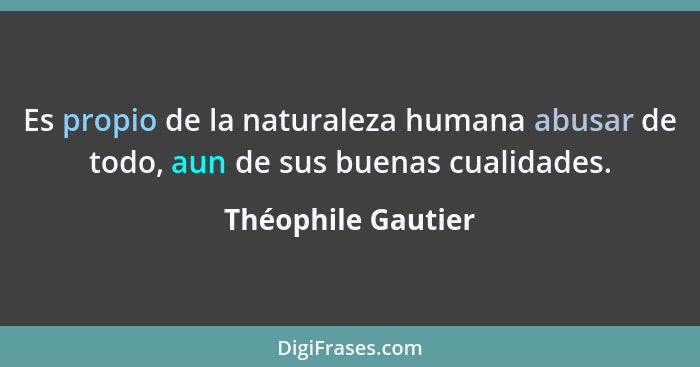 Es propio de la naturaleza humana abusar de todo, aun de sus buenas cualidades.... - Théophile Gautier