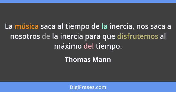 La música saca al tiempo de la inercia, nos saca a nosotros de la inercia para que disfrutemos al máximo del tiempo.... - Thomas Mann