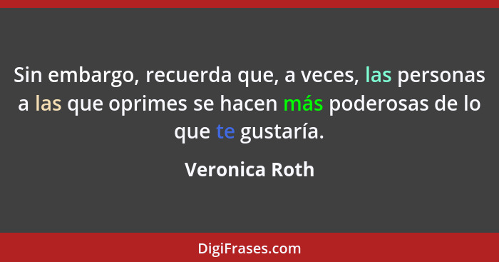 Sin embargo, recuerda que, a veces, las personas a las que oprimes se hacen más poderosas de lo que te gustaría.... - Veronica Roth