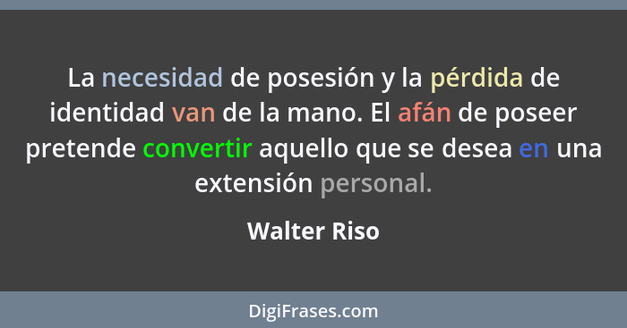 La necesidad de posesión y la pérdida de identidad van de la mano. El afán de poseer pretende convertir aquello que se desea en una exte... - Walter Riso