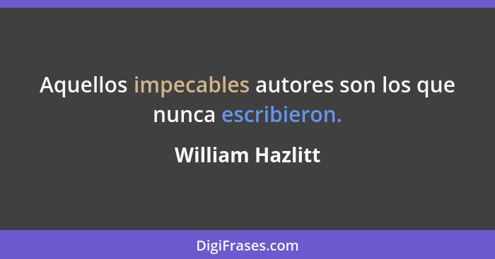 Aquellos impecables autores son los que nunca escribieron.... - William Hazlitt