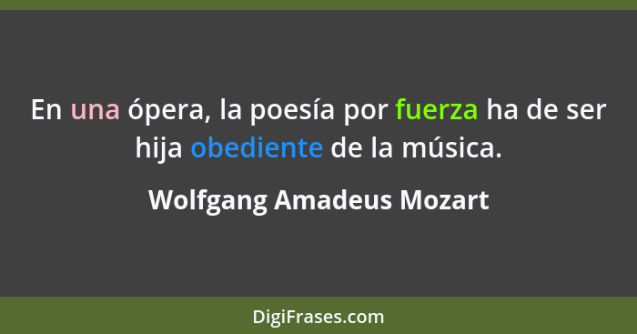 En una ópera, la poesía por fuerza ha de ser hija obediente de la música.... - Wolfgang Amadeus Mozart