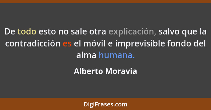 De todo esto no sale otra explicación, salvo que la contradicción es el móvil e imprevisible fondo del alma humana.... - Alberto Moravia