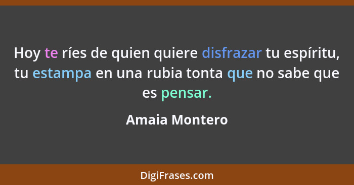 Hoy te ríes de quien quiere disfrazar tu espíritu, tu estampa en una rubia tonta que no sabe que es pensar.... - Amaia Montero