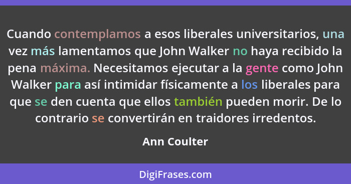 Cuando contemplamos a esos liberales universitarios, una vez más lamentamos que John Walker no haya recibido la pena máxima. Necesitamos... - Ann Coulter