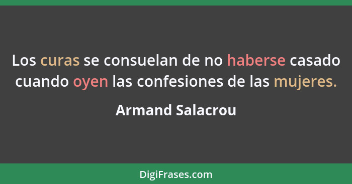 Los curas se consuelan de no haberse casado cuando oyen las confesiones de las mujeres.... - Armand Salacrou