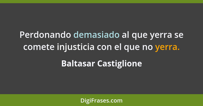 Perdonando demasiado al que yerra se comete injusticia con el que no yerra.... - Baltasar Castiglione