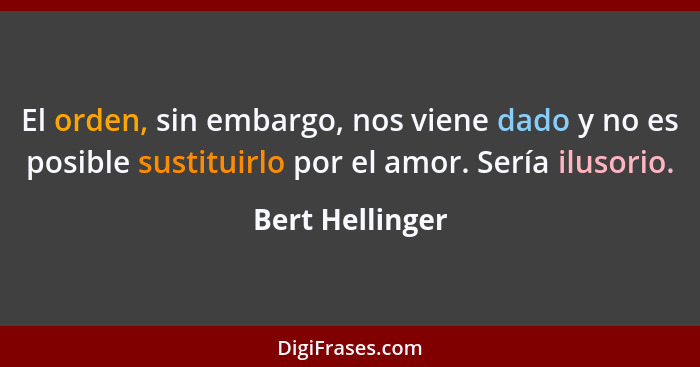 El orden, sin embargo, nos viene dado y no es posible sustituirlo por el amor. Sería ilusorio.... - Bert Hellinger