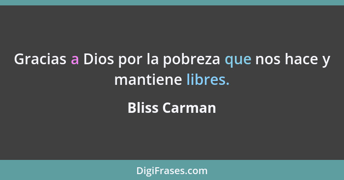 Gracias a Dios por la pobreza que nos hace y mantiene libres.... - Bliss Carman