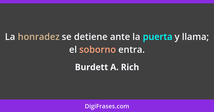 La honradez se detiene ante la puerta y llama; el soborno entra.... - Burdett A. Rich