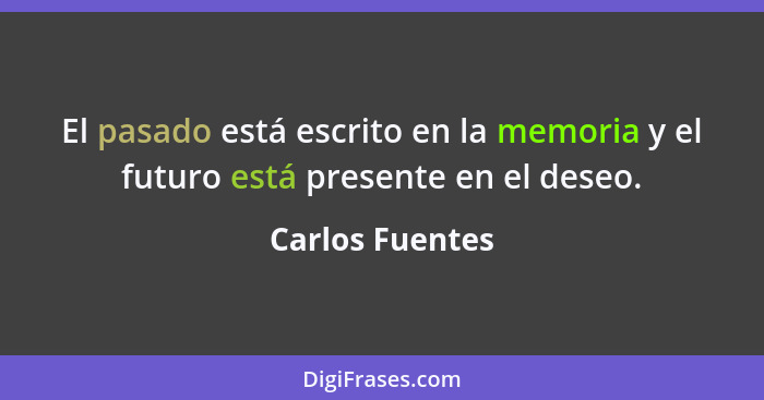 El pasado está escrito en la memoria y el futuro está presente en el deseo.... - Carlos Fuentes