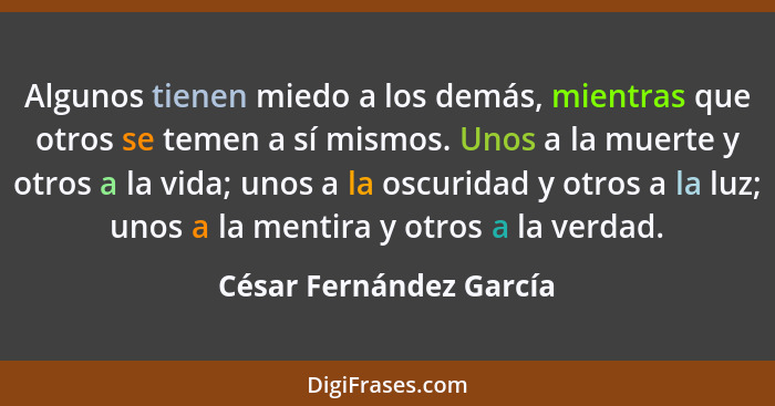 Algunos tienen miedo a los demás, mientras que otros se temen a sí mismos. Unos a la muerte y otros a la vida; unos a la oscu... - César Fernández García