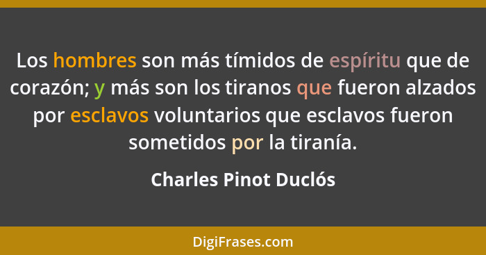 Los hombres son más tímidos de espíritu que de corazón; y más son los tiranos que fueron alzados por esclavos voluntarios que e... - Charles Pinot Duclós