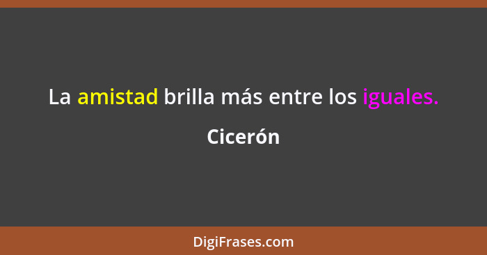 La amistad brilla más entre los iguales.... - Cicerón