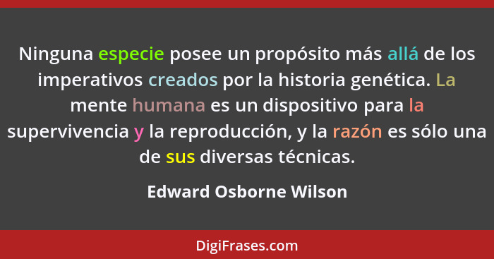 Ninguna especie posee un propósito más allá de los imperativos creados por la historia genética. La mente humana es un disposi... - Edward Osborne Wilson