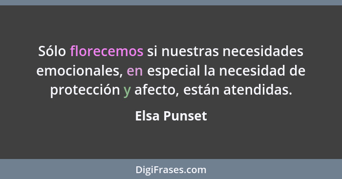 Sólo florecemos si nuestras necesidades emocionales, en especial la necesidad de protección y afecto, están atendidas.... - Elsa Punset