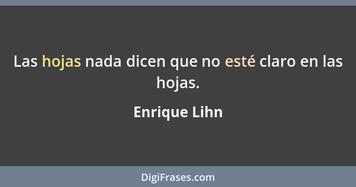 Las hojas nada dicen que no esté claro en las hojas.... - Enrique Lihn