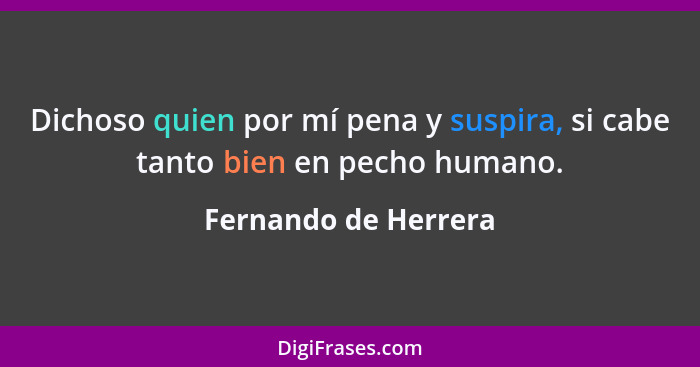 Dichoso quien por mí pena y suspira, si cabe tanto bien en pecho humano.... - Fernando de Herrera