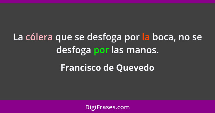 La cólera que se desfoga por la boca, no se desfoga por las manos.... - Francisco de Quevedo