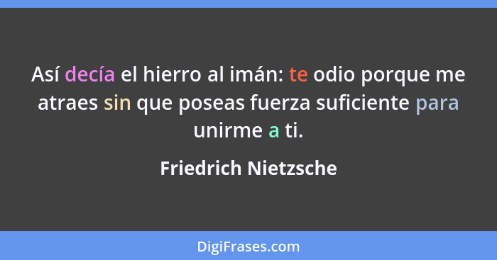 Así decía el hierro al imán: te odio porque me atraes sin que poseas fuerza suficiente para unirme a ti.... - Friedrich Nietzsche