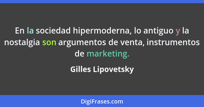 En la sociedad hipermoderna, lo antiguo y la nostalgia son argumentos de venta, instrumentos de marketing.... - Gilles Lipovetsky