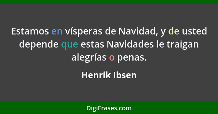 Estamos en vísperas de Navidad, y de usted depende que estas Navidades le traigan alegrías o penas.... - Henrik Ibsen
