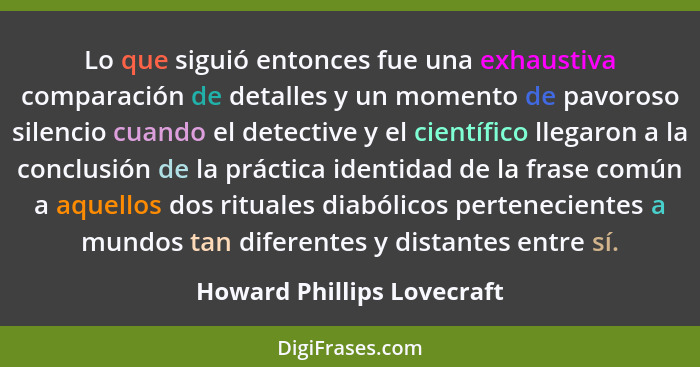 Lo que siguió entonces fue una exhaustiva comparación de detalles y un momento de pavoroso silencio cuando el detective y... - Howard Phillips Lovecraft
